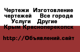 Чертежи. Изготовление чертежей. - Все города Услуги » Другие   . Крым,Красноперекопск